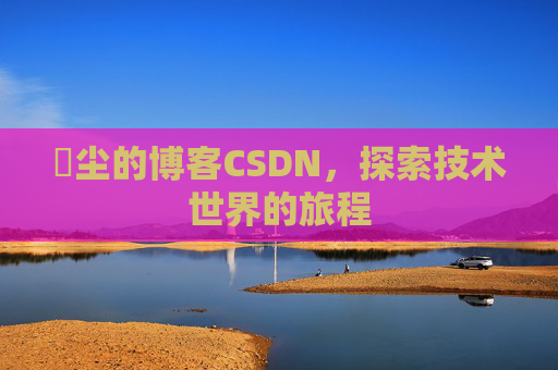 玦尘的博客CSDN，探索技术世界的旅程