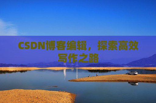 CSDN博客编辑，探索高效写作之路