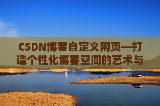 CSDN博客自定义网页—打造个性化博客空间的艺术与技巧