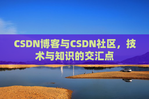 CSDN博客与CSDN社区,技术与知识的交汇点 CSDN博客与CSDN社区,技术与知识的交汇点