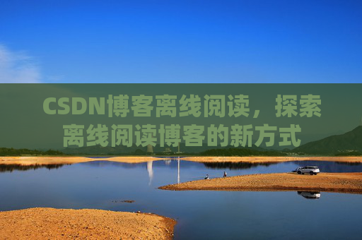 CSDN博客离线阅读，探索离线阅读博客的新方式